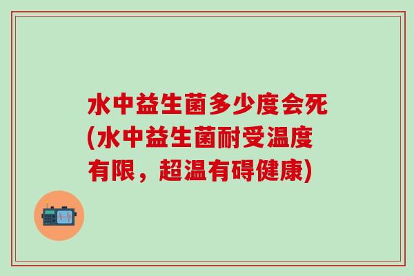水中益生菌多少度会死(水中益生菌耐受温度有限，超温有碍健康)