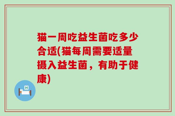 猫一周吃益生菌吃多少合适(猫每周需要适量摄入益生菌，有助于健康)