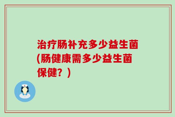肠补充多少益生菌(肠健康需多少益生菌保健？)