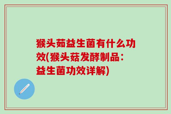 猴头茹益生菌有什么功效(猴头菇发酵制品：益生菌功效详解)