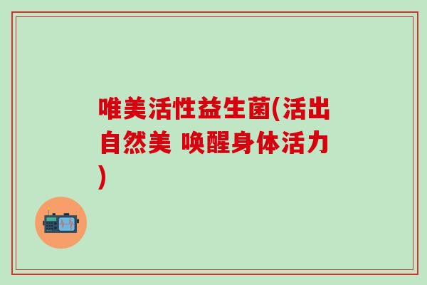唯美活性益生菌(活出自然美 唤醒身体活力)