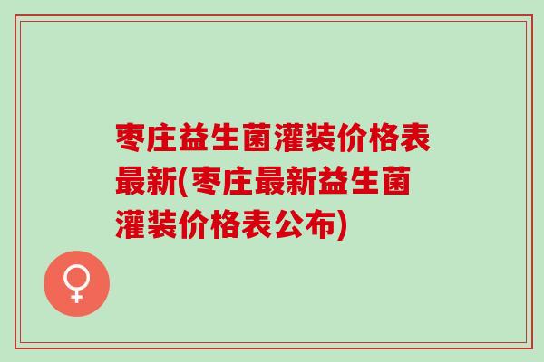 枣庄益生菌灌装价格表新(枣庄新益生菌灌装价格表公布)