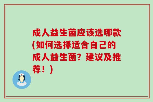 成人益生菌应该选哪款(如何选择适合自己的成人益生菌？建议及推荐！)