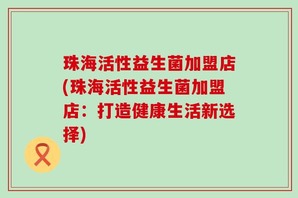 珠海活性益生菌加盟店(珠海活性益生菌加盟店：打造健康生活新选择)