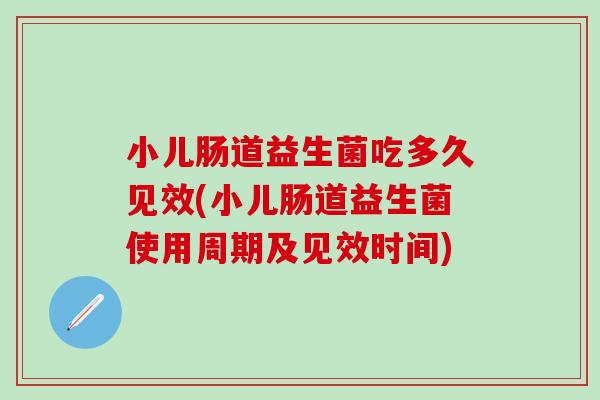 小儿肠道益生菌吃多久见效(小儿肠道益生菌使用周期及见效时间)
