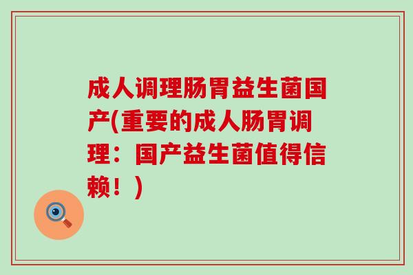 成人调理肠胃益生菌国产(重要的成人肠胃调理：国产益生菌值得信赖！)