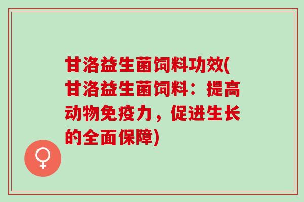 甘洛益生菌饲料功效(甘洛益生菌饲料:提高动物力,促进生长的全面保障) 甘洛益生菌饲料功效(甘洛益生菌饲料:提高动物力,促进生长的全面保障)