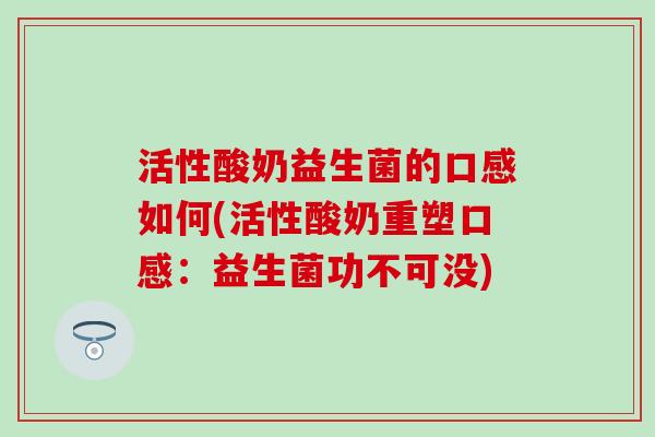 活性酸奶益生菌的口感如何(活性酸奶重塑口感：益生菌功不可没)