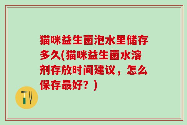猫咪益生菌泡水里储存多久(猫咪益生菌水溶剂存放时间建议,怎么保存好?) 猫咪益生菌泡水里储存多久(猫咪益生菌水溶剂存放时间建议,怎么保存好?)