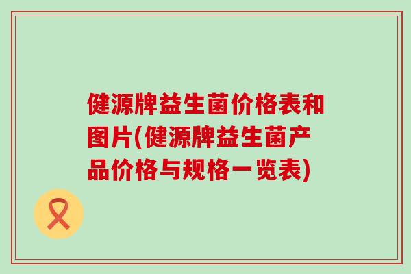健源牌益生菌价格表和图片(健源牌益生菌产品价格与规格一览表)