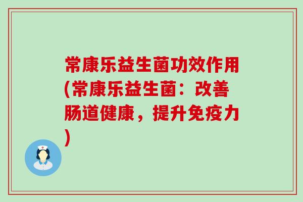 常康乐益生菌功效作用(常康乐益生菌:改善肠道健康,提升力) 常康乐益生菌功效作用(常康乐益生菌:改善肠道健康,提升力)