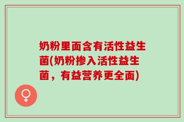 奶粉里面含有活性益生菌(奶粉掺入活性益生菌，有益营养更全面)