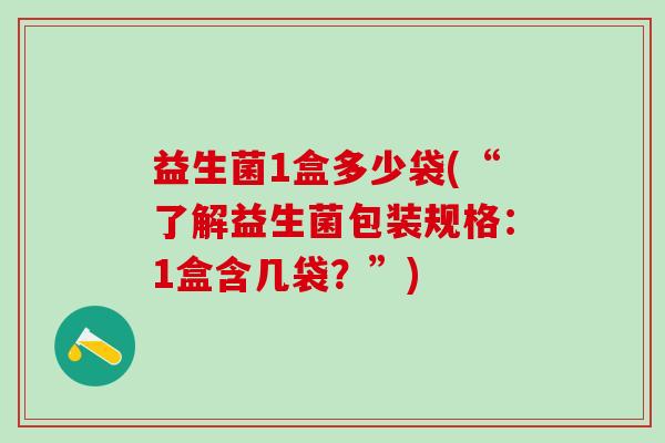 益生菌1盒多少袋(“了解益生菌包装规格：1盒含几袋？”)