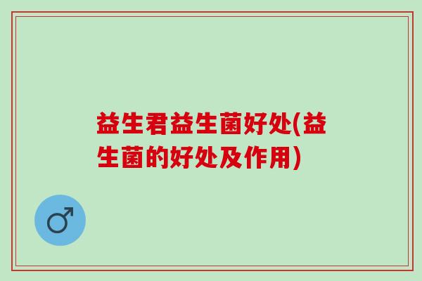 益生君益生菌好处(益生菌的好处及作用)