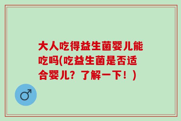 大人吃得益生菌婴儿能吃吗(吃益生菌是否适合婴儿？了解一下！)