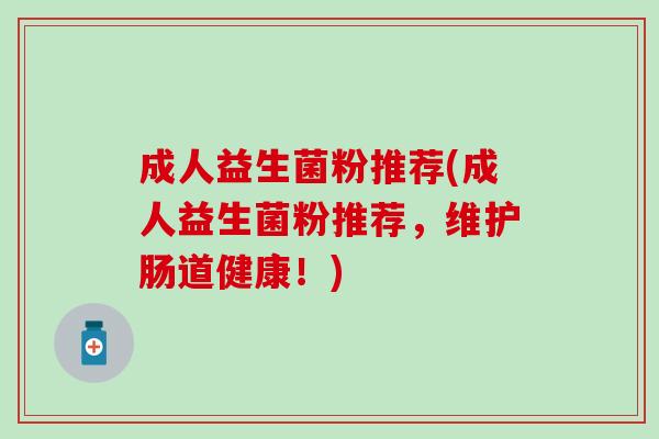 成人益生菌粉推荐(成人益生菌粉推荐，维护肠道健康！)