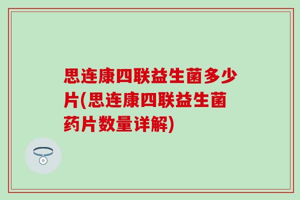 思连康四联益生菌多少片(思连康四联益生菌药片数量详解)