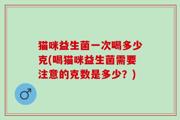 猫咪益生菌一次喝多少克(喝猫咪益生菌需要注意的克数是多少？)