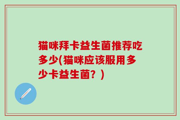 猫咪拜卡益生菌推荐吃多少(猫咪应该服用多少卡益生菌？)