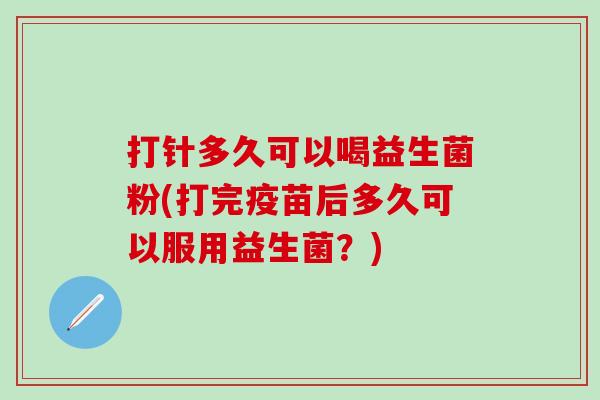 打针多久可以喝益生菌粉(打完疫苗后多久可以服用益生菌？)