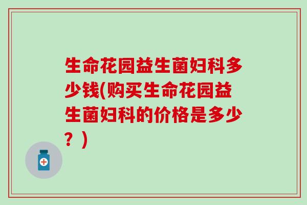 生命花园益生菌多少钱(购买生命花园益生菌的价格是多少？)