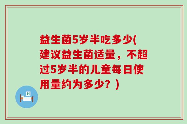 益生菌5岁半吃多少(建议益生菌适量，不超过5岁半的儿童每日使用量约为多少？)