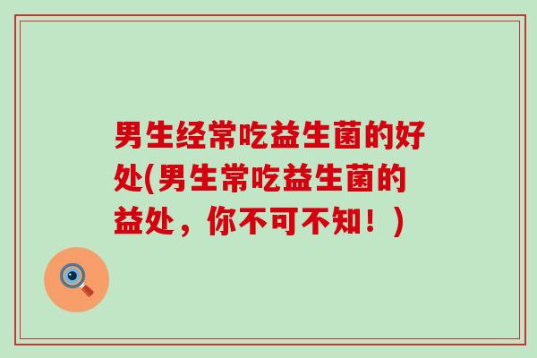 男生经常吃益生菌的好处(男生常吃益生菌的益处，你不可不知！)