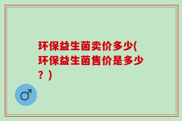 环保益生菌卖价多少(环保益生菌售价是多少？)