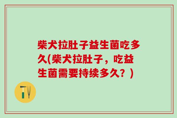 柴犬拉肚子益生菌吃多久(柴犬拉肚子，吃益生菌需要持续多久？)