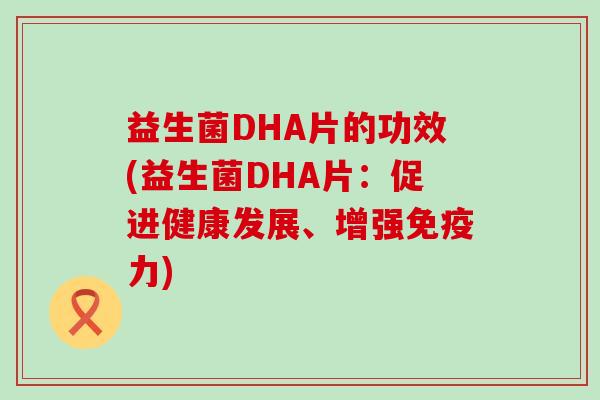 益生菌DHA片的功效(益生菌DHA片：促进健康发展、增强力)