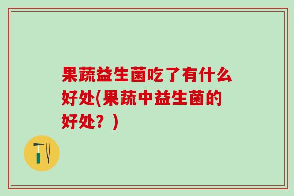 果蔬益生菌吃了有什么好处(果蔬中益生菌的好处？)