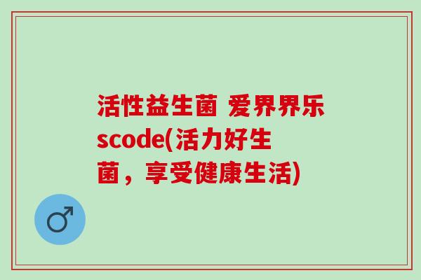 活性益生菌 爱界界乐scode(活力好生菌，享受健康生活)