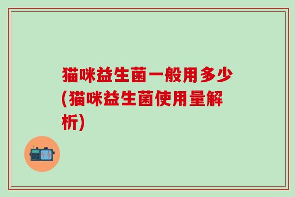 猫咪益生菌一般用多少(猫咪益生菌使用量解析)