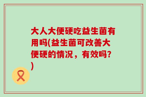 大人大便硬吃益生菌有用吗(益生菌可改善大便硬的情况，有效吗？)