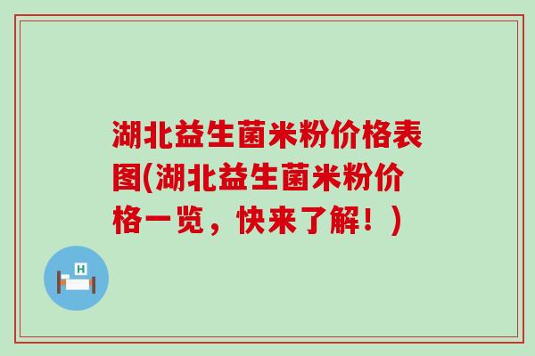 湖北益生菌米粉价格表图(湖北益生菌米粉价格一览，快来了解！)