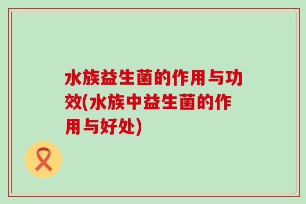 水族益生菌的作用与功效(水族中益生菌的作用与好处)