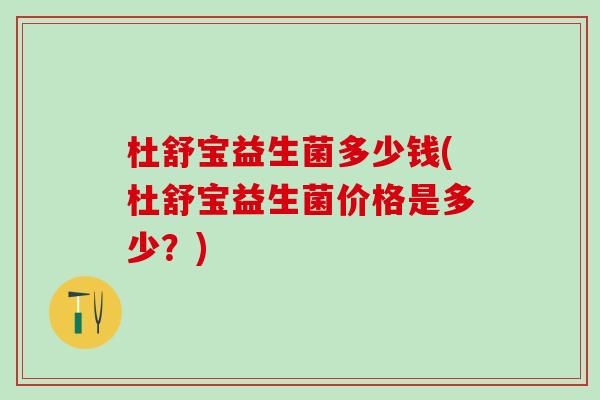 杜舒宝益生菌多少钱(杜舒宝益生菌价格是多少？)