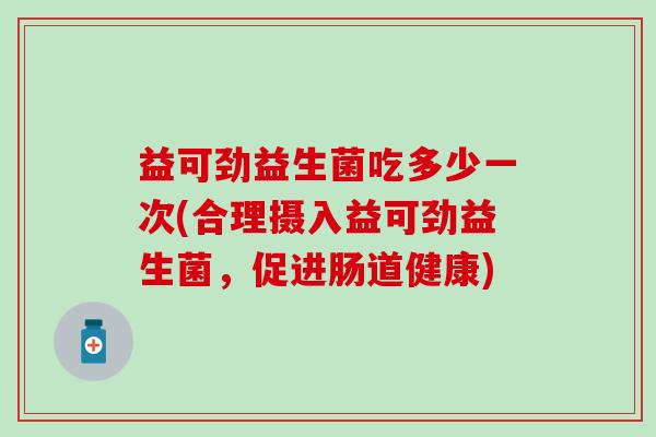 益可劲益生菌吃多少一次(合理摄入益可劲益生菌，促进肠道健康)