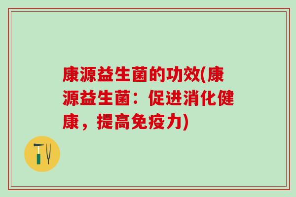 康源益生菌的功效(康源益生菌：促进消化健康，提高力)