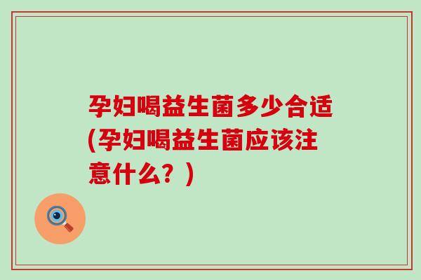 孕妇喝益生菌多少合适(孕妇喝益生菌应该注意什么？)