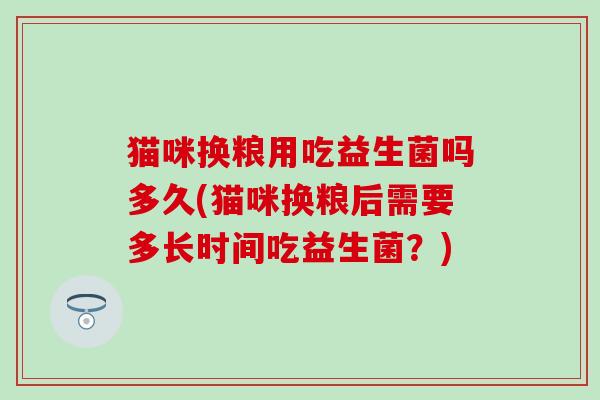 猫咪换粮用吃益生菌吗多久(猫咪换粮后需要多长时间吃益生菌？)
