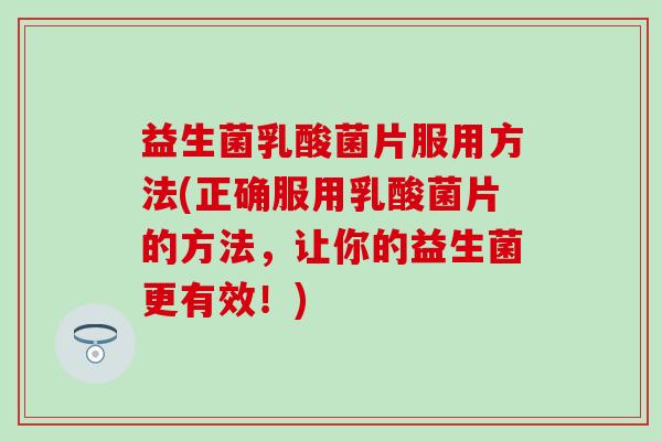 益生菌乳酸菌片服用方法(正确服用乳酸菌片的方法，让你的益生菌更有效！)
