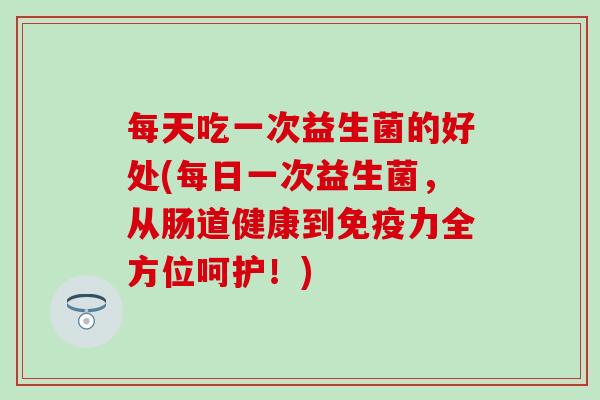 每天吃一次益生菌的好处(每日一次益生菌，从肠道健康到力全方位呵护！)