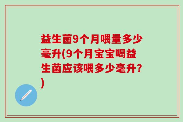 益生菌9个月喂量多少毫升(9个月宝宝喝益生菌应该喂多少毫升？)