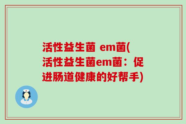 活性益生菌 em菌(活性益生菌em菌：促进肠道健康的好帮手)