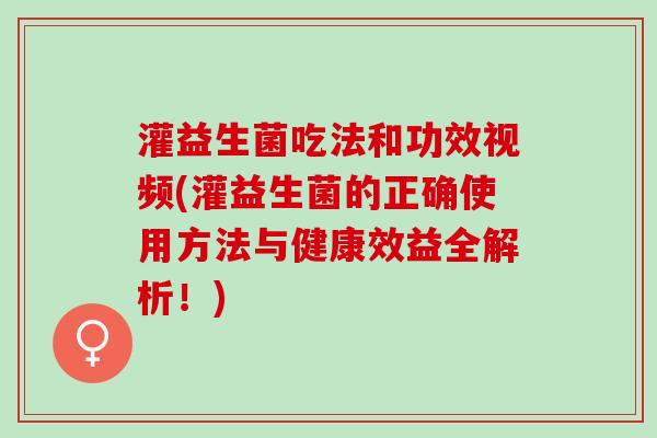 灌益生菌吃法和功效视频(灌益生菌的正确使用方法与健康效益全解析！)