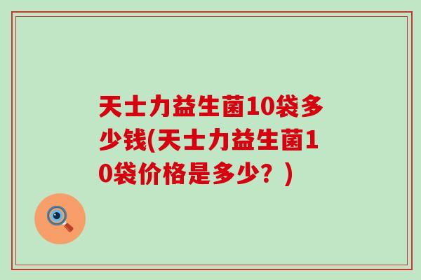 天士力益生菌10袋多少钱(天士力益生菌10袋价格是多少？)