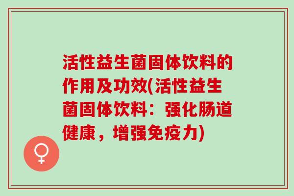活性益生菌固体饮料的作用及功效(活性益生菌固体饮料：强化肠道健康，增强力)