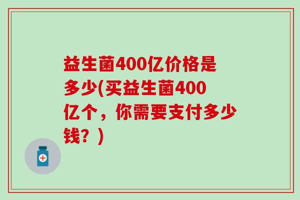 益生菌400亿价格是多少(买益生菌400亿个，你需要支付多少钱？)