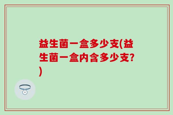 益生菌一盒多少支(益生菌一盒内含多少支？)